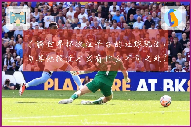 了解世界杯投注平台的让球玩法，与其他投注方式有什么不同之处？