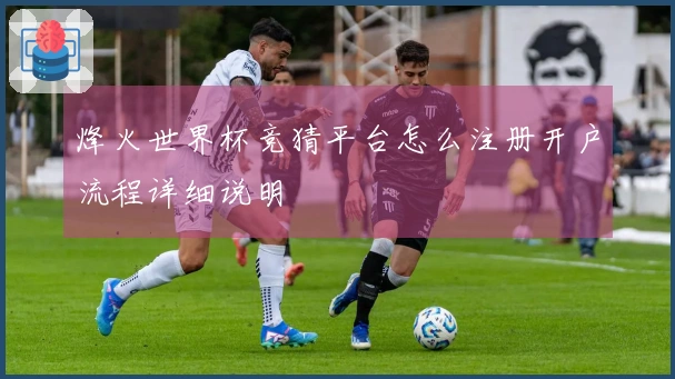 烽火世界杯竞猜平台怎么注册开户流程详细说明