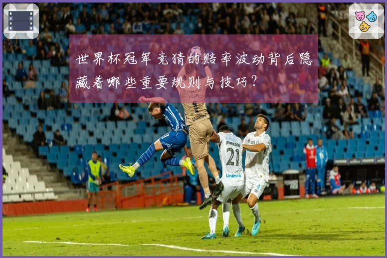 世界杯冠军竞猜的赔率波动背后隐藏着哪些重要规则与技巧？