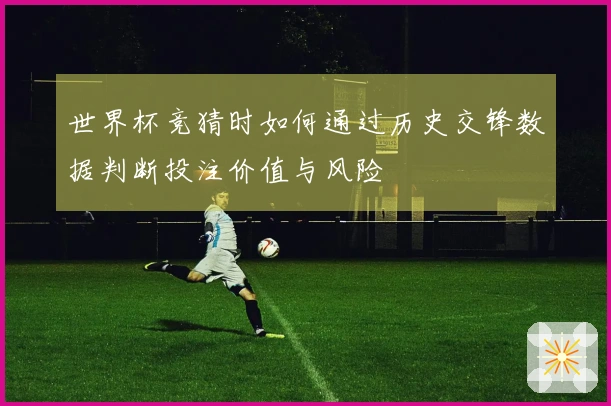 世界杯竞猜时如何通过历史交锋数据判断投注价值与风险