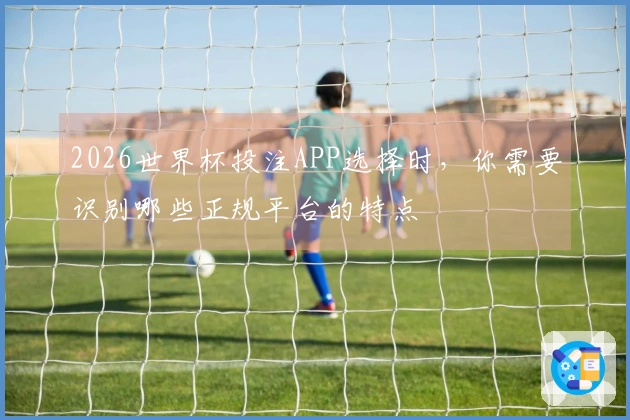 2026世界杯投注APP选择时，你需要识别哪些正规平台的特点