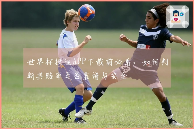 世界杯投注APP下载前必看，如何判断其赔率是否靠谱与安全
