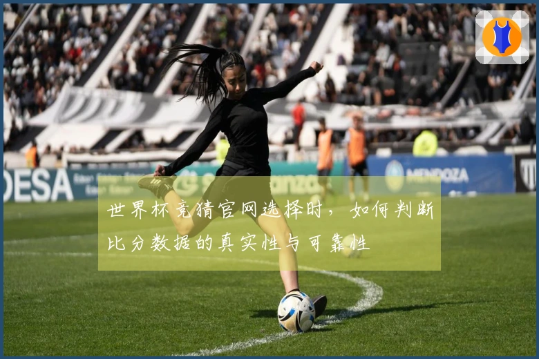 世界杯竞猜官网选择时，如何判断比分数据的真实性与可靠性
