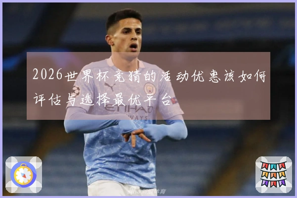 2026世界杯竞猜的活动优惠该如何评估与选择最优平台