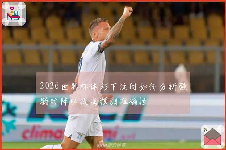 2026世界杯体彩下注时如何分析强弱对阵以提高预测准确性