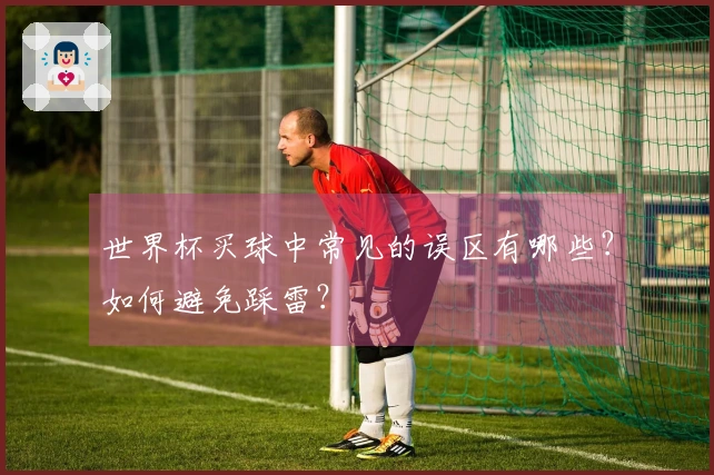 世界杯买球中常见的误区有哪些？如何避免踩雷？