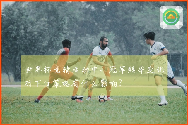 世界杯竞猜活动中，冠军赔率变化对下注策略有什么影响？