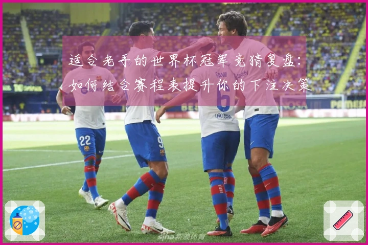 适合老手的世界杯冠军竞猜复盘：如何结合赛程表提升你的下注决策？