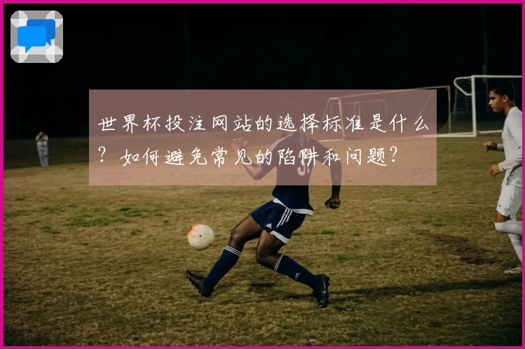 世界杯投注网站的选择标准是什么？如何避免常见的陷阱和问题？