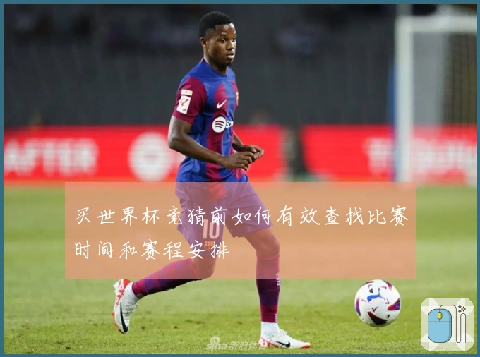 买世界杯竞猜前如何有效查找比赛时间和赛程安排