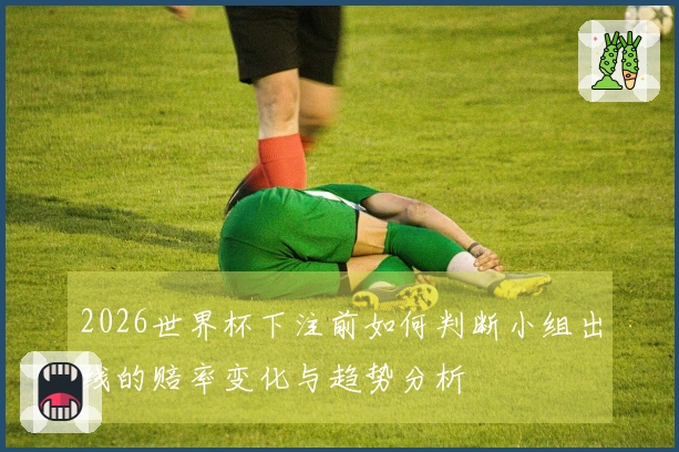 2026世界杯下注前如何判断小组出线的赔率变化与趋势分析