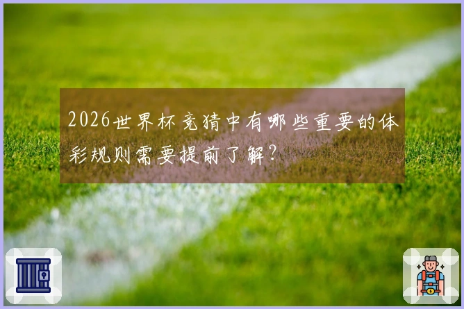 2026世界杯竞猜中有哪些重要的体彩规则需要提前了解？