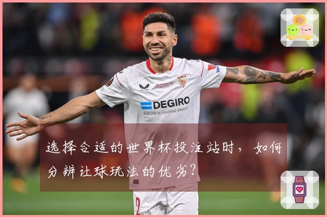选择合适的世界杯投注站时，如何分辨让球玩法的优劣？