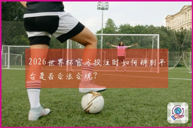 2026世界杯官方投注时如何辨别平台是否合法合规？