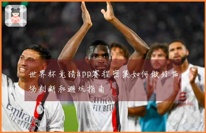 世界杯竞猜app赛程密集如何做好临场判断和避坑指南