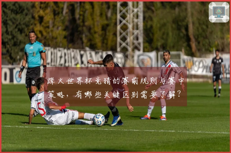 烽火世界杯竞猜的赛前规则与赛中策略，有哪些关键区别需要了解？