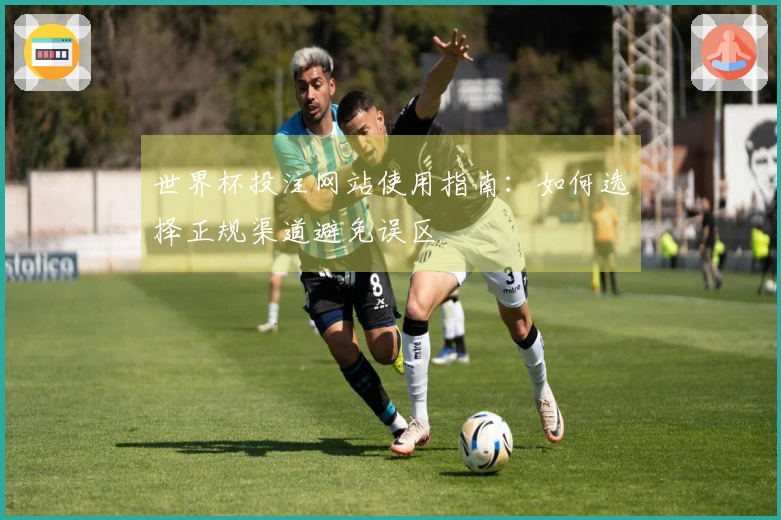 世界杯投注网站使用指南：如何选择正规渠道避免误区