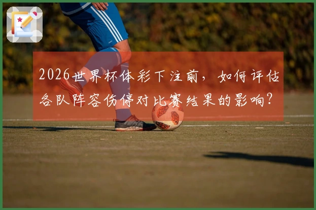 2026世界杯体彩下注前，如何评估各队阵容伤停对比赛结果的影响？