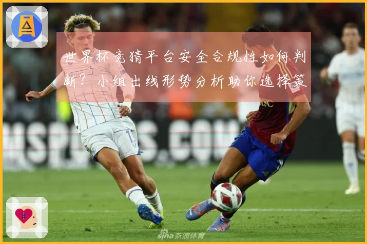 世界杯竞猜平台安全合规性如何判断？小组出线形势分析助你选择策略