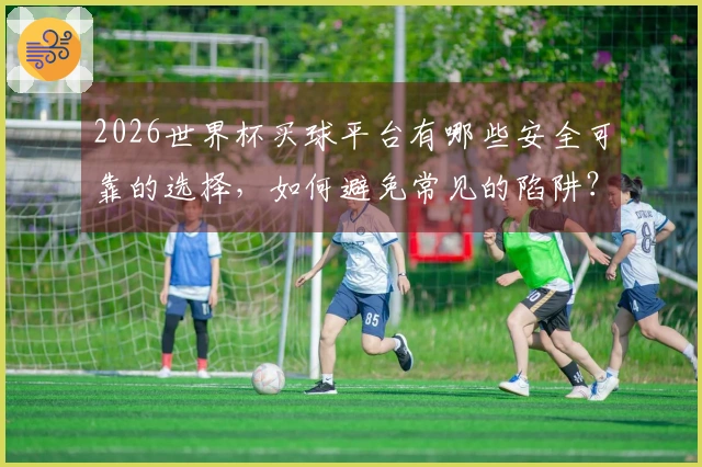 2026世界杯买球平台有哪些安全可靠的选择，如何避免常见的陷阱？