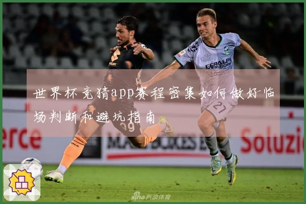 世界杯竞猜app赛程密集如何做好临场判断和避坑指南