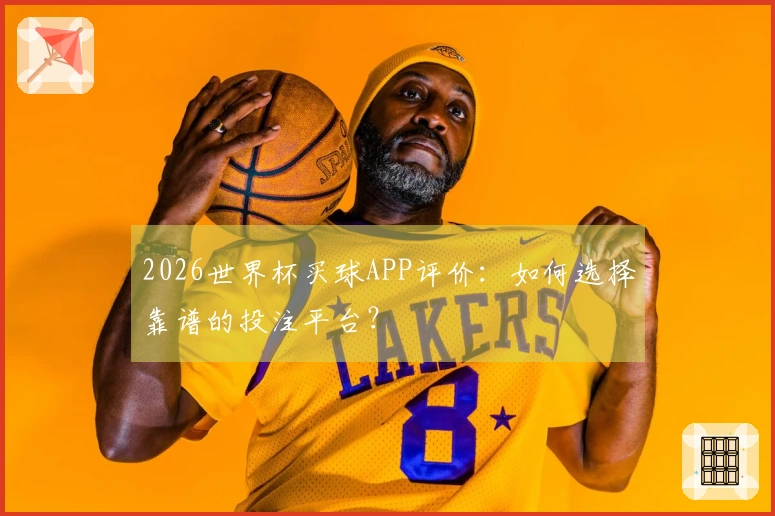 2026世界杯买球APP评价：如何选择靠谱的投注平台？