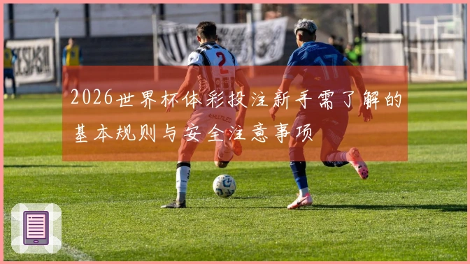 2026世界杯体彩投注新手需了解的基本规则与安全注意事项