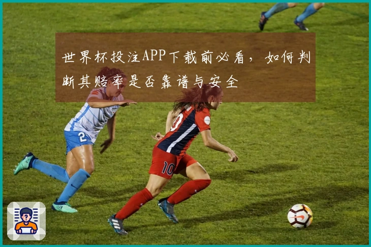 世界杯投注APP下载前必看，如何判断其赔率是否靠谱与安全