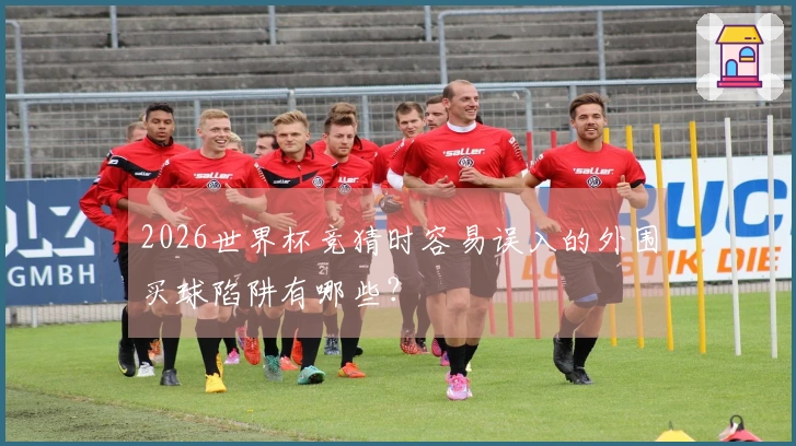 2026世界杯竞猜时容易误入的外围买球陷阱有哪些？