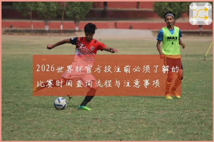 2026世界杯官方投注前必须了解的比赛时间查询流程与注意事项