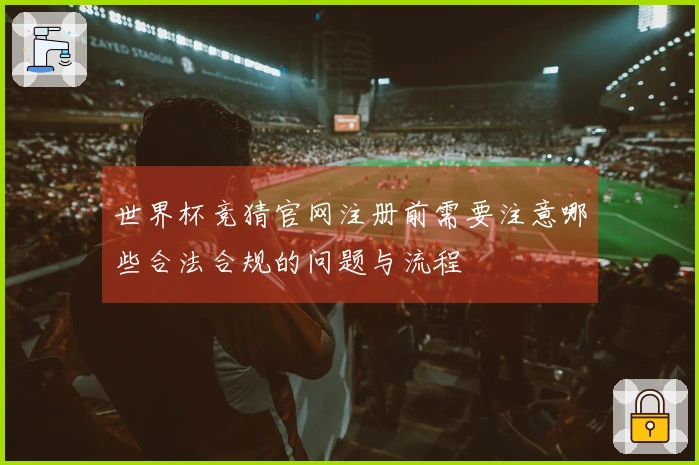 世界杯竞猜官网注册前需要注意哪些合法合规的问题与流程