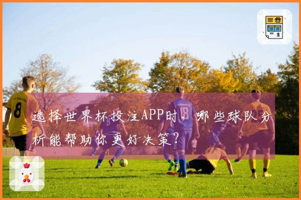 选择世界杯投注APP时，哪些球队分析能帮助你更好决策？