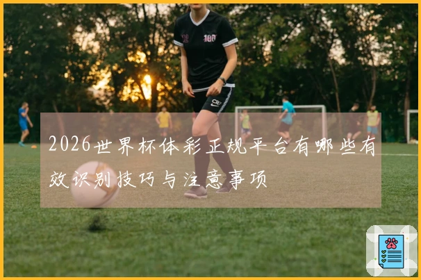 2026世界杯体彩正规平台有哪些有效识别技巧与注意事项