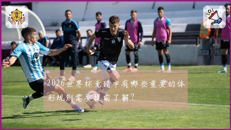 2026世界杯竞猜中有哪些重要的体彩规则需要提前了解？