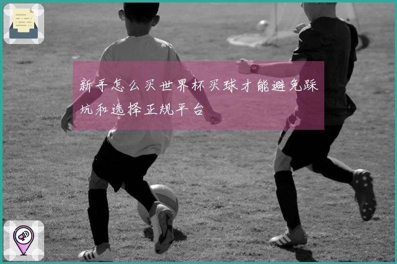 新手怎么买世界杯买球才能避免踩坑和选择正规平台